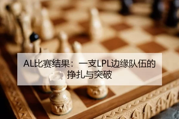 AL比赛结果：一支LPL边缘队伍的挣扎与突破