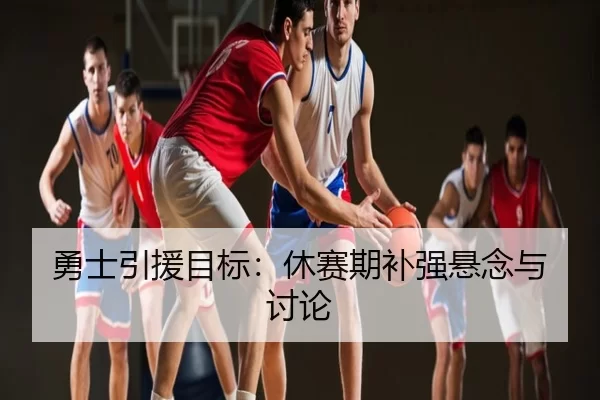 勇士引援目标：休赛期补强悬念与讨论